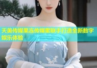 天美传媒果冻传媒蜜联手打造全新数字娱乐体验