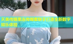 天美传媒果冻传媒蜜联手打造全新数字娱乐体验