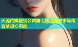 天美传媒爱情公寓第七集温馨故事与青春梦想交织篇