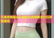 天美传媒杨朵儿精彩在线观看全方位体验推荐