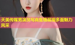 天美传媒男演员写真集锦展现多面魅力风采