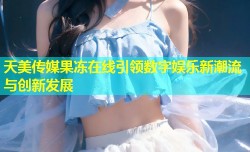 天美传媒果冻在线引领数字娱乐新潮流与创新发展