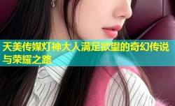 天美传媒灯神大人满足欲望的奇幻传说与荣耀之路