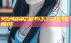 天美传媒男演员招聘联系方式及应聘指南详解