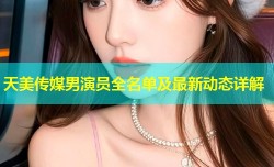 天美传媒男演员全名单及最新动态详解