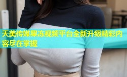 天美传媒果冻视频平台全新升级精彩内容尽在掌握