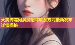 天美传媒男演员招聘联系方式最新发布详情揭秘