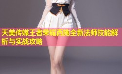 天美传媒王者荣耀西施全新法师技能解析与实战攻略