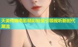 天美传媒电影精彩纷呈引领视听新时代潮流