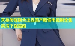 天美传媒联合出品国产剧情电视剧全集高清下载指南