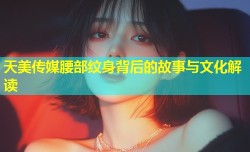 天美传媒腰部纹身背后的故事与文化解读