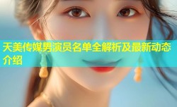 天美传媒男演员名单全解析及最新动态介绍