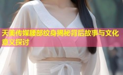 天美传媒腰部纹身揭秘背后故事与文化意义探讨