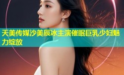 天美传媒沙美辰冰主演催眠巨乳少妇魅力绽放