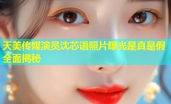 天美传媒演员沈芯语照片曝光是真是假全面揭秘