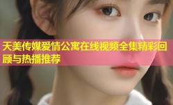 天美传媒爱情公寓在线视频全集精彩回顾与热播推荐