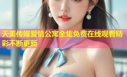 天美传媒爱情公寓全集免费在线观看精彩不断更新