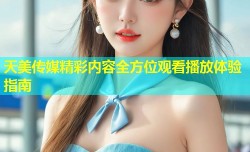 天美传媒精彩内容全方位观看播放体验指南