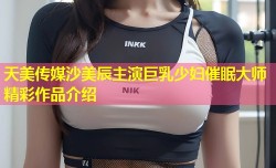 天美传媒沙美辰主演巨乳少妇催眠大师精彩作品介绍