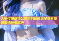 天美传媒爱情公寓系列精彩纷呈青春校园爱情故事解析