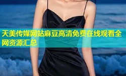 天美传媒网站麻豆高清免费在线观看全网资源汇总