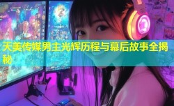 天美传媒男主光辉历程与幕后故事全揭秘