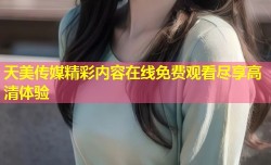 天美传媒精彩内容在线免费观看尽享高清体验