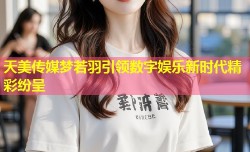 天美传媒梦若羽引领数字娱乐新时代精彩纷呈