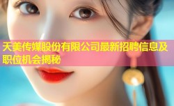 天美传媒股份有限公司最新招聘信息及职位机会揭秘