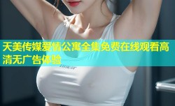 天美传媒爱情公寓全集免费在线观看高清无广告体验