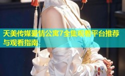 天美传媒爱情公寓7全集观看平台推荐与观看指南