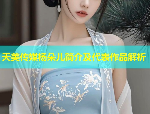 天美传媒杨朵儿简介及代表作品解析  第2张