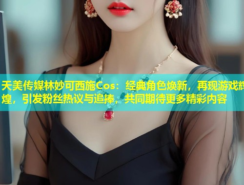 天美传媒林妙可西施Cos：经典角色焕新，再现游戏辉煌，引发粉丝热议与追捧，共同期待更多精彩内容  第1张