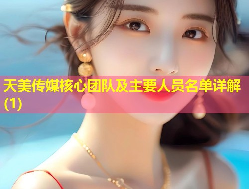 天美传媒核心团队及主要人员名单详解(1)  第2张