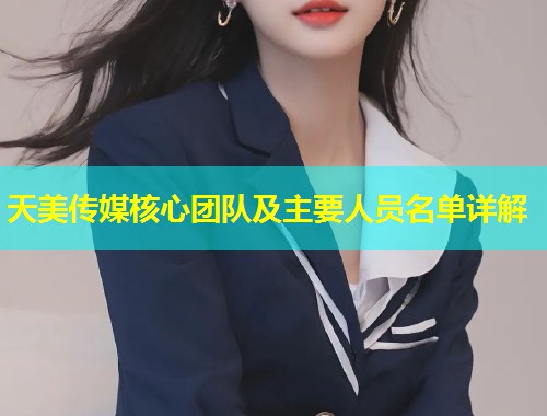 天美传媒核心团队及主要人员名单详解  第1张