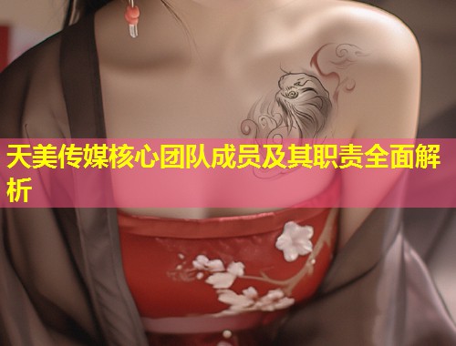 天美传媒核心团队成员及其职责全面解析  第1张