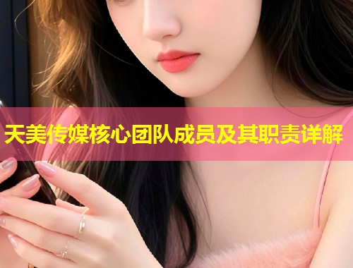 天美传媒核心团队成员及其职责详解  第1张