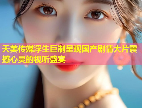 天美传媒浮生巨制呈现国产剧情大片震撼心灵的视听盛宴  第1张