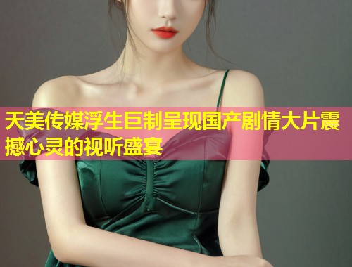 天美传媒浮生巨制呈现国产剧情大片震撼心灵的视听盛宴  第2张
