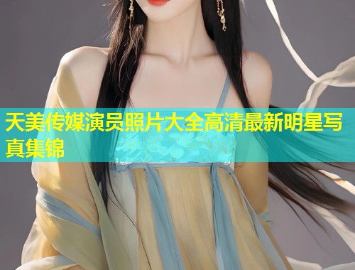天美传媒演员照片大全高清最新明星写真集锦  第1张