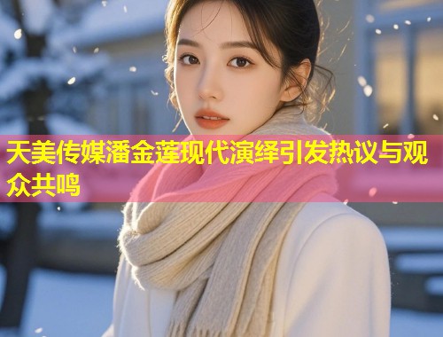天美传媒潘金莲现代演绎引发热议与观众共鸣  第1张