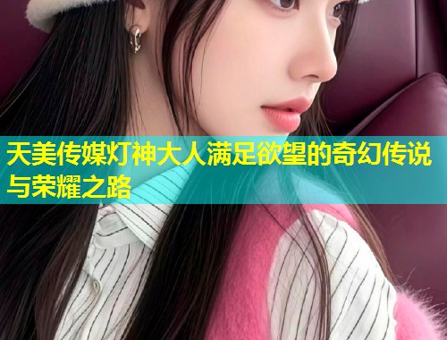 天美传媒灯神大人满足欲望的奇幻传说与荣耀之路  第1张