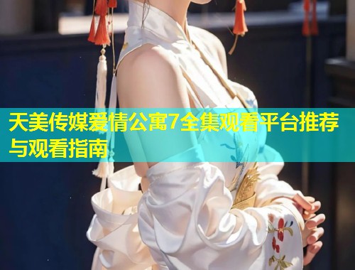 天美传媒爱情公寓7全集观看平台推荐与观看指南  第1张