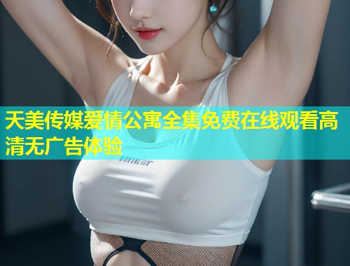天美传媒爱情公寓全集免费在线观看高清无广告体验  第1张