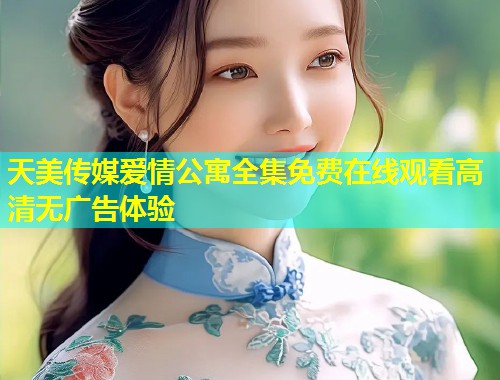 天美传媒爱情公寓全集免费在线观看高清无广告体验  第2张