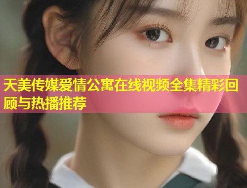 天美传媒爱情公寓在线视频全集精彩回顾与热播推荐  第1张