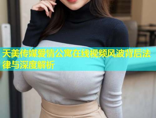 天美传媒爱情公寓在线视频风波背后法律与深度解析  第1张