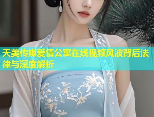 天美传媒爱情公寓在线视频风波背后法律与深度解析  第2张