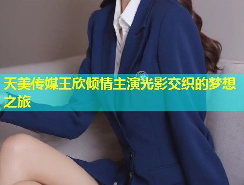 天美传媒王欣倾情主演光影交织的梦想之旅  第1张