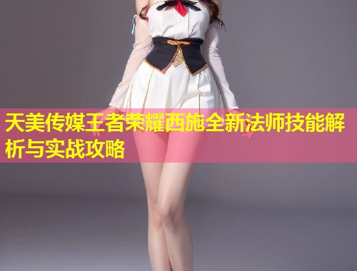 天美传媒王者荣耀西施全新法师技能解析与实战攻略  第1张